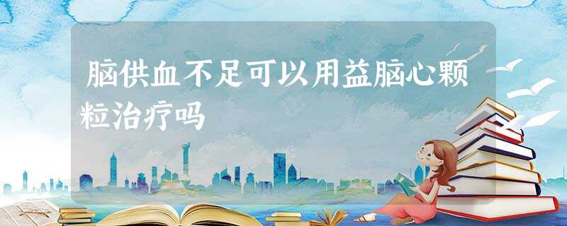 脑供血不足可以用益脑心颗粒治疗吗 脑供血不足可以用益脑心颗粒治疗吗