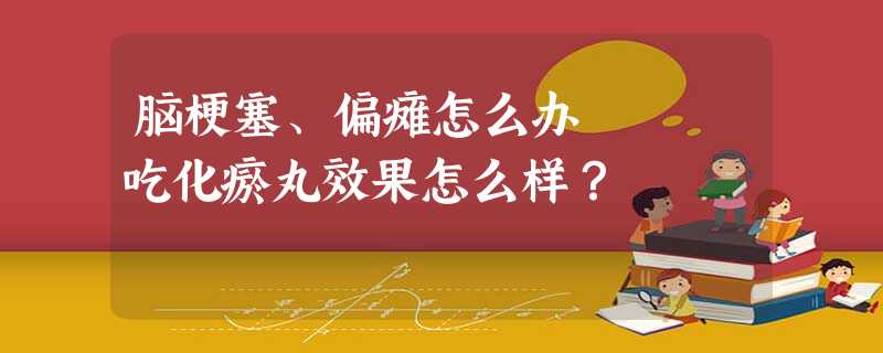 脑梗塞、偏瘫怎么办 吃化瘀丸效果怎么样? 脑梗塞、偏瘫怎么办 吃化瘀丸效果怎么样?