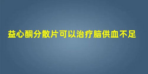 益心酮分散片可以治疗脑供血不足? 益心酮分散片可以治疗脑供血不足?