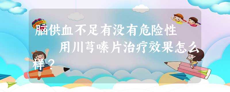 脑供血不足有没有危险性 用川芎嗪片治疗效果怎么样? 脑供血不足有没有危险性 用川芎嗪片治疗效果怎么样?