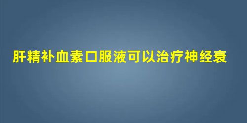 肝精补血素口服液可以治疗神经衰弱吗? 肝精补血素口服液可以治疗神经衰弱吗?