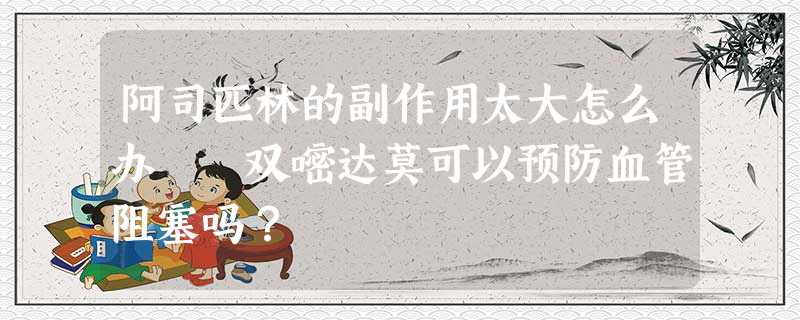 阿司匹林的副作用太大怎么办 双嘧达莫可以预防血管阻塞吗? 阿司匹林的副作用太大怎么办 双嘧达莫可以预防血管阻塞吗?