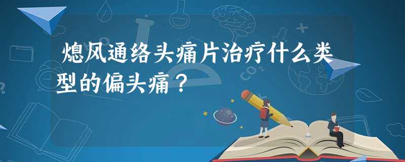 熄风通络头痛片治疗什么类型的偏头痛? 熄风通络头痛片治疗什么类型的偏头痛?