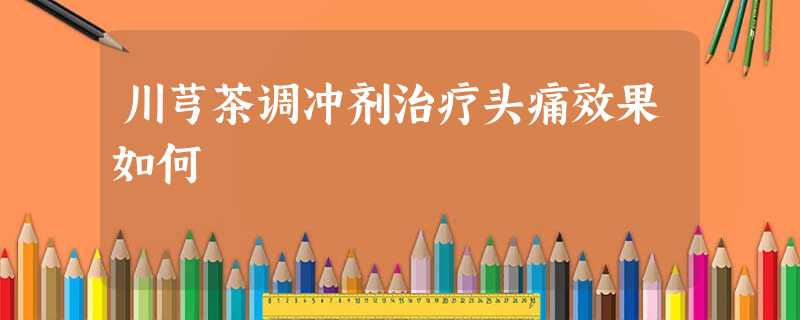 川芎茶调冲剂治疗头痛效果如何 川芎茶调冲剂治疗头痛效果如何