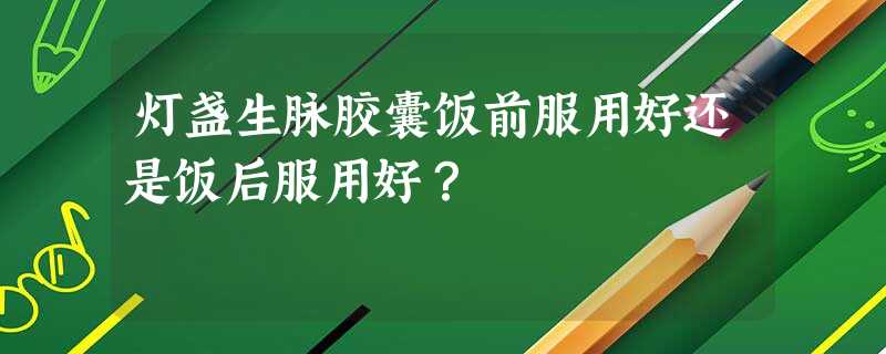 灯盏生脉胶囊饭前服用好还是饭后服用好? 灯盏生脉胶囊饭前服用好还是饭后服用好?