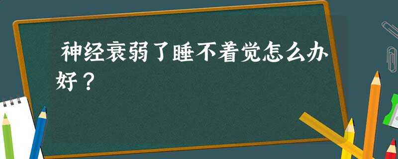 神经衰弱了睡不着觉怎么办好? 神经衰弱了睡不着觉怎么办好?