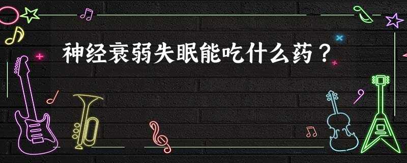 神经衰弱失眠能吃什么药? 神经衰弱失眠能吃什么药?