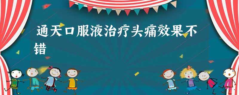 通天口服液治疗头痛效果不错 通天口服液治疗头痛效果不错