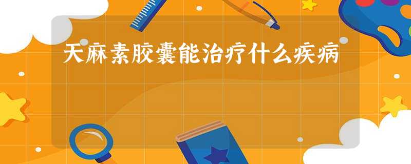 天麻素胶囊能治疗什么疾病 天麻素胶囊能治疗什么疾病