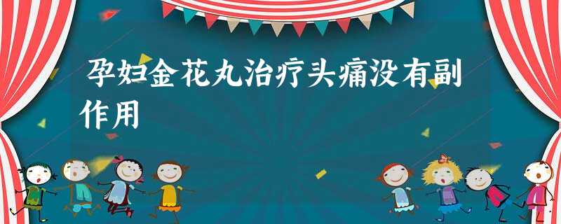 孕妇金花丸治疗头痛没有副作用 孕妇金花丸治疗头痛没有副作用