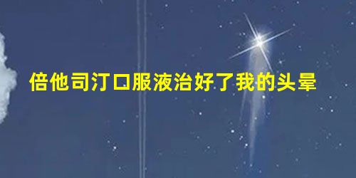 倍他司汀口服液治好了我的头晕 倍他司汀口服液治好了我的头晕