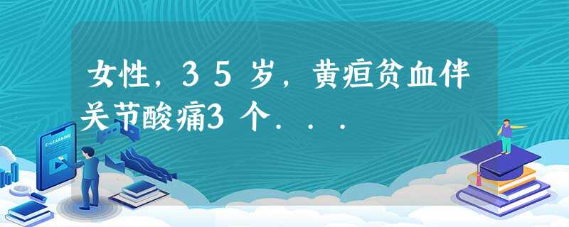 女性,35岁,黄疸贫血伴关节酸痛3个... 女性,35岁,黄疸贫血伴关节酸痛3个...