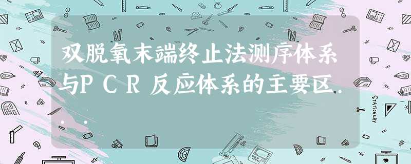 双脱氧末端终止法测序体系与PCR反应体系的主要区... 双脱氧末端终止法测序体系与PCR反应体系的主要区...