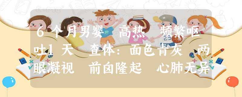 6个月男婴 高热 频繁呕吐1天 查体:面色青灰 两眼凝视 前囟隆起 心肺无异常 无脑膜刺激征。 6个月男婴 高热 频繁呕吐1天 查体:面色青灰 两眼凝视 前囟隆起 心肺无异常 无脑膜刺激征。