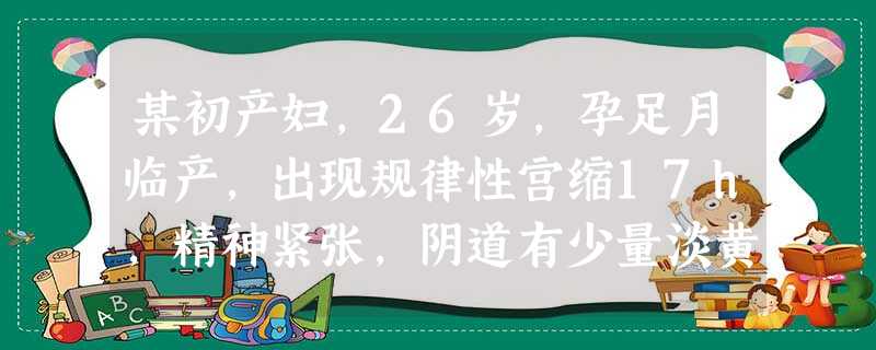 某初产妇,26岁,孕足月临产,出现规律性宫缩17h,精神紧张,阴道有少量淡黄色液体流出。检查:宫缩25秒 某初产妇,26岁,孕足月临产,出现规律性宫缩17h,精神紧张,阴道有少量淡黄色液体流出。检查:宫缩25秒