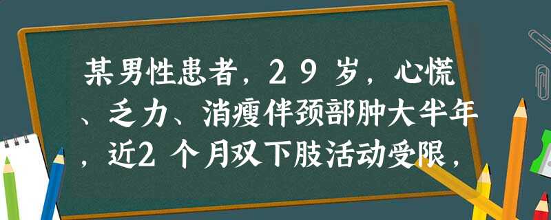 某男性患者,29岁,心慌、乏力、消瘦伴颈部肿大半年,近2个月双下肢活动受限,并伴疼痛,下午为甚。查甲 某男性患者,29岁,心慌、乏力、消瘦伴颈部肿大半年,近2个月双下肢活动受限,并伴疼痛,下午为甚。查甲