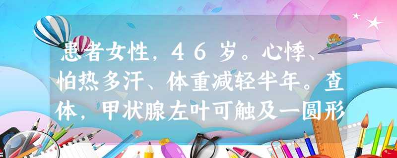 患者女性,46岁。心悸、怕热多汗、体重减轻半年。查体,甲状腺左叶可触及一圆形结节,约4cm×3cm,边界清 患者女性,46岁。心悸、怕热多汗、体重减轻半年。查体,甲状腺左叶可触及一圆形结节,约4cm×3cm,边界清