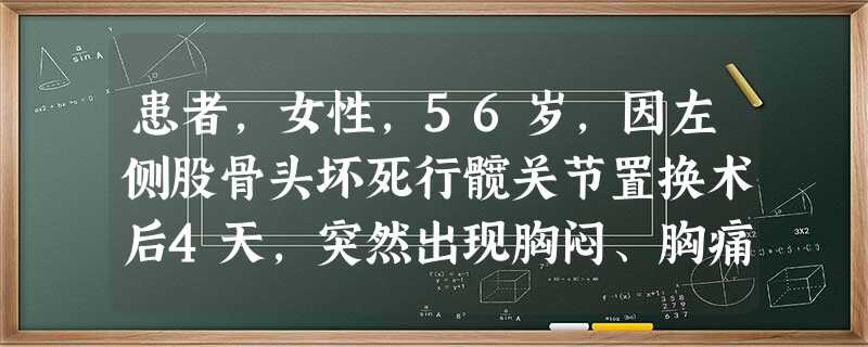 患者,女性,56岁,因左侧股骨头坏死行髋关节置换术后4天,突然出现胸闷、胸痛伴气促,呈进行性加重,左 患者,女性,56岁,因左侧股骨头坏死行髋关节置换术后4天,突然出现胸闷、胸痛伴气促,呈进行性加重,左