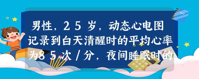 男性,25岁,动态心电图记录到白天清醒时的平均心率为85次/分,夜间睡眠时的平均心率为55次/分。夜间 男性,25岁,动态心电图记录到白天清醒时的平均心率为85次/分,夜间睡眠时的平均心率为55次/分。夜间