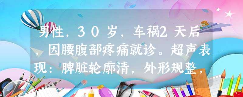 男性,30岁,车祸2天后,因腰腹部疼痛就诊。超声表现:脾脏轮廓清,外形规整,实质回声不均匀,其内可见3 男性,30岁,车祸2天后,因腰腹部疼痛就诊。超声表现:脾脏轮廓清,外形规整,实质回声不均匀,其内可见3