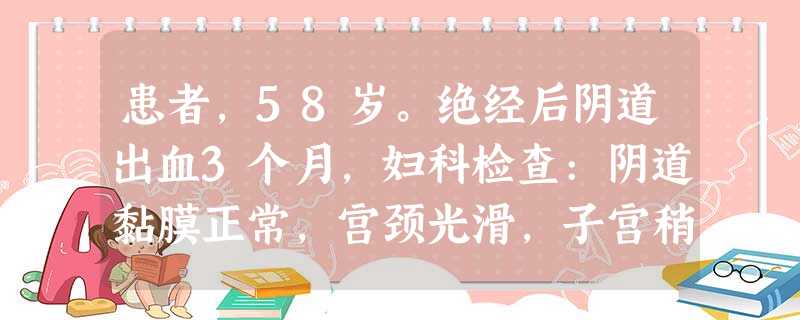 患者,58岁。绝经后阴道出血3个月,妇科检查:阴道黏膜正常,宫颈光滑,子宫稍大。诊刮刮出内膜为糜烂样 患者,58岁。绝经后阴道出血3个月,妇科检查:阴道黏膜正常,宫颈光滑,子宫稍大。诊刮刮出内膜为糜烂样