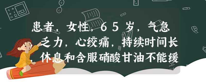 患者,女性,65岁,气急,乏力,心绞痛,持续时间长,休息和含服硝酸甘油不能缓解,到急救部就诊。该患者应进行的检查包括 患者,女性,65岁,气急,乏力,心绞痛,持续时间长,休息和含服硝酸甘油不能缓解,到急救部就诊。该患者应进行的检查包括