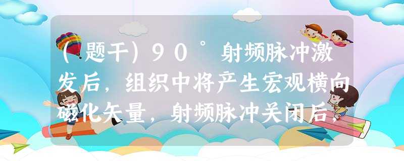 (题干)90°射频脉冲激发后,组织中将产生宏观横向磁化矢量,射频脉冲关闭后,由于主磁场的不均匀造成 (题干)90°射频脉冲激发后,组织中将产生宏观横向磁化矢量,射频脉冲关闭后,由于主磁场的不均匀造成