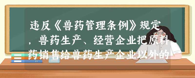 违反《兽药管理条例》规定,兽药生产、经营企业把原料药销售给兽药生产企业以外的单位和个人的,或者 违反《兽药管理条例》规定,兽药生产、经营企业把原料药销售给兽药生产企业以外的单位和个人的,或者