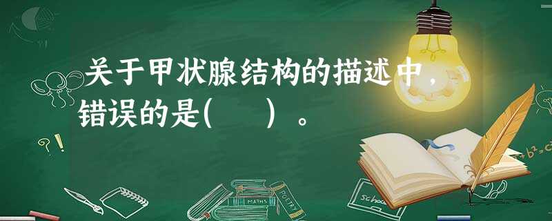 关于甲状腺结构的描述中,错误的是( )。 关于甲状腺结构的描述中,错误的是( )。