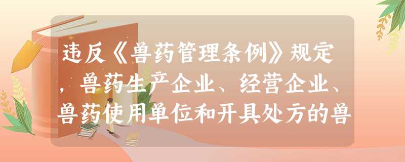 违反《兽药管理条例》规定,兽药生产企业、经营企业、兽药使用单位和开具处方的兽医人员发现可能与兽 违反《兽药管理条例》规定,兽药生产企业、经营企业、兽药使用单位和开具处方的兽医人员发现可能与兽