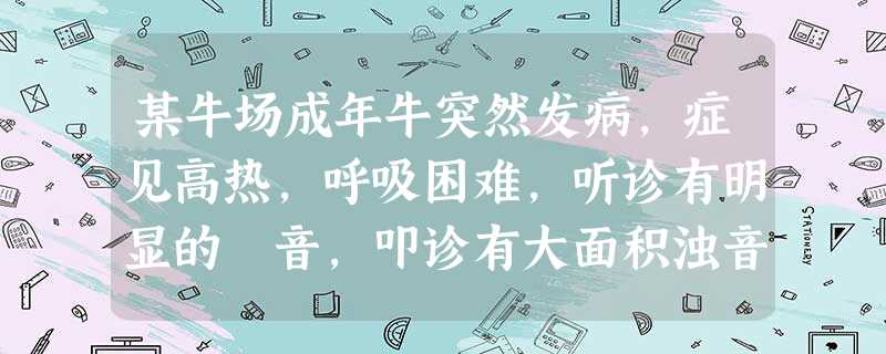 某牛场成年牛突然发病,症见高热,呼吸困难,听诊有明显的啰音,叩诊有大面积浊音区,X射线检查可见肺 某牛场成年牛突然发病,症见高热,呼吸困难,听诊有明显的啰音,叩诊有大面积浊音区,X射线检查可见肺
