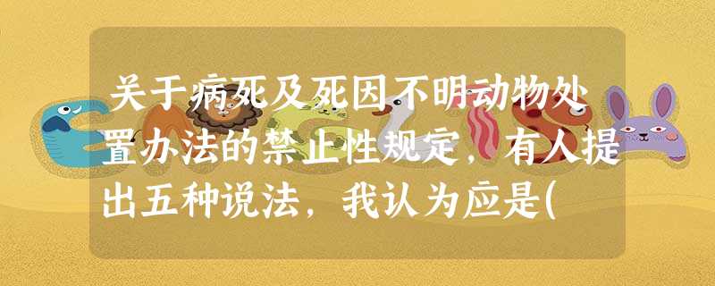 关于病死及死因不明动物处置办法的禁止性规定,有人提出五种说法,我认为应是( )才全面、才最正确 关于病死及死因不明动物处置办法的禁止性规定,有人提出五种说法,我认为应是( )才全面、才最正确