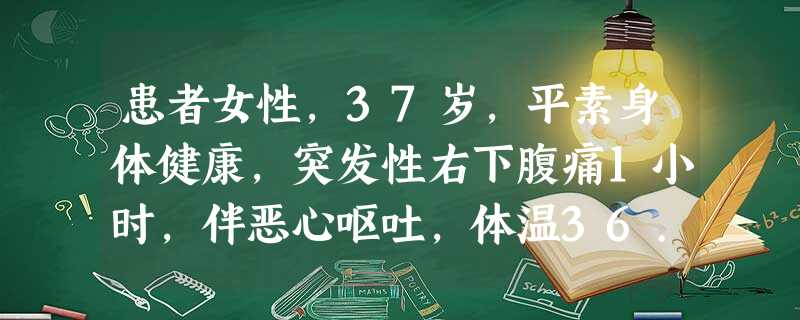 患者女性,37岁,平素身体健康,突发性右下腹痛1小时,伴恶心呕吐,体温36.8℃,右下腹压痛明显,申请腹 患者女性,37岁,平素身体健康,突发性右下腹痛1小时,伴恶心呕吐,体温36.8℃,右下腹压痛明显,申请腹
