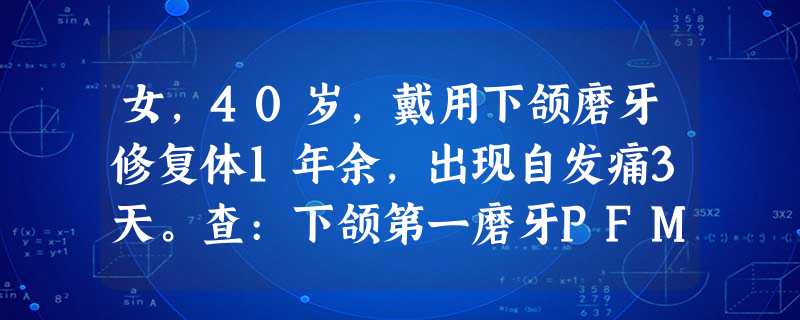 女,40岁,戴用下颌磨牙修复体1年余,出现自发痛3天。查:下颌第一磨牙PFM全冠修复体,叩(±),松动(-), 女,40岁,戴用下颌磨牙修复体1年余,出现自发痛3天。查:下颌第一磨牙PFM全冠修复体,叩(±),松动(-),