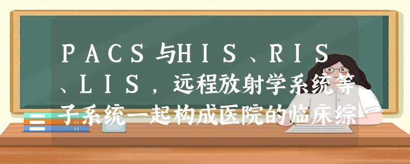 PACS与HIS、RIS、LIS,远程放射学系统等子系统一起构成医院的临床综合信息管理和应用系统。下列关于P PACS与HIS、RIS、LIS,远程放射学系统等子系统一起构成医院的临床综合信息管理和应用系统。下列关于P