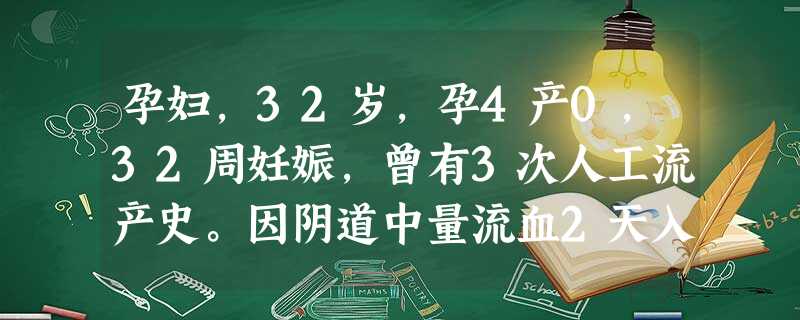 孕妇,32岁,孕4产0,32周妊娠,曾有3次人工流产史。因阴道中量流血2天入院。查体:宫高32cm,无宫缩,头 孕妇,32岁,孕4产0,32周妊娠,曾有3次人工流产史。因阴道中量流血2天入院。查体:宫高32cm,无宫缩,头