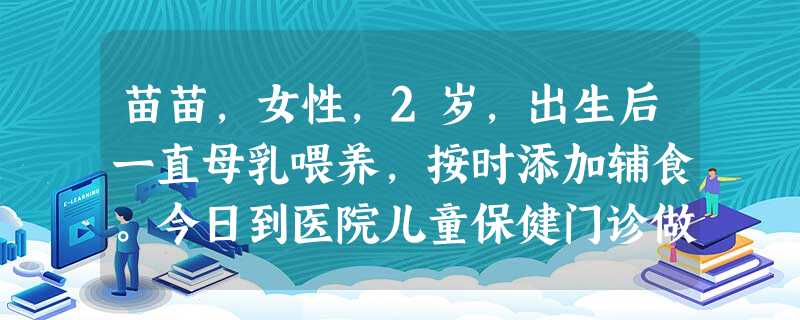 苗苗,女性,2岁,出生后一直母乳喂养,按时添加辅食。今日到医院儿童保健门诊做健康体检,检查结果:体 苗苗,女性,2岁,出生后一直母乳喂养,按时添加辅食。今日到医院儿童保健门诊做健康体检,检查结果:体
