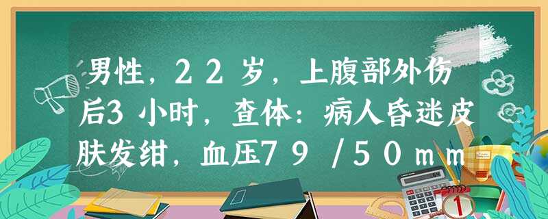 男性,22岁,上腹部外伤后3小时,查体:病人昏迷皮肤发绀,血压79/50mmHg,脉搏135次/分。首要的治疗措 男性,22岁,上腹部外伤后3小时,查体:病人昏迷皮肤发绀,血压79/50mmHg,脉搏135次/分。首要的治疗措