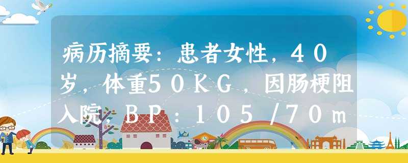 病历摘要:患者女性,40岁,体重50KG,因肠梗阻入院,BP:105/70mmHg,P:95次/分,面部潮红,呼吸深快,血P 病历摘要:患者女性,40岁,体重50KG,因肠梗阻入院,BP:105/70mmHg,P:95次/分,面部潮红,呼吸深快,血P