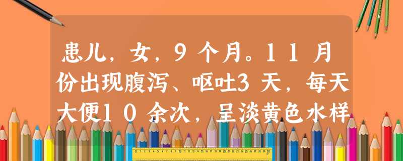 患儿,女,9个月。11月份出现腹泻、呕吐3天,每天大便10余次,呈淡黄色水样,无腥臭味,尿量极少,皮肤弹 患儿,女,9个月。11月份出现腹泻、呕吐3天,每天大便10余次,呈淡黄色水样,无腥臭味,尿量极少,皮肤弹