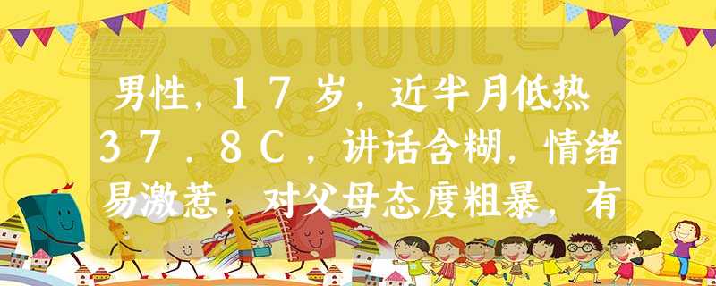 男性,17岁,近半月低热37.8C,讲话含糊,情绪易激惹,对父母态度粗暴,有时打骂,胡言乱语,自笑,乱窜病 男性,17岁,近半月低热37.8C,讲话含糊,情绪易激惹,对父母态度粗暴,有时打骂,胡言乱语,自笑,乱窜病