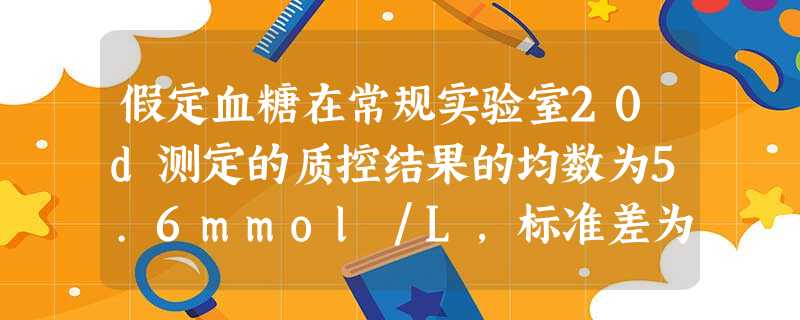 假定血糖在常规实验室20d测定的质控结果的均数为5.6mmol/L,标准差为0.50mmol/L;第1个月在控数据 假定血糖在常规实验室20d测定的质控结果的均数为5.6mmol/L,标准差为0.50mmol/L;第1个月在控数据