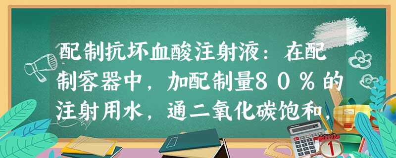 配制抗坏血酸注射液:在配制容器中,加配制量80%的注射用水,通二氧化碳饱和,加维生素C溶解后,分次 配制抗坏血酸注射液:在配制容器中,加配制量80%的注射用水,通二氧化碳饱和,加维生素C溶解后,分次