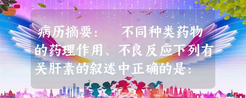 病历摘要: 不同种类药物的药理作用、不良反应下列有关肝素的叙述中正确的是: 病历摘要: 不同种类药物的药理作用、不良反应下列有关肝素的叙述中正确的是: