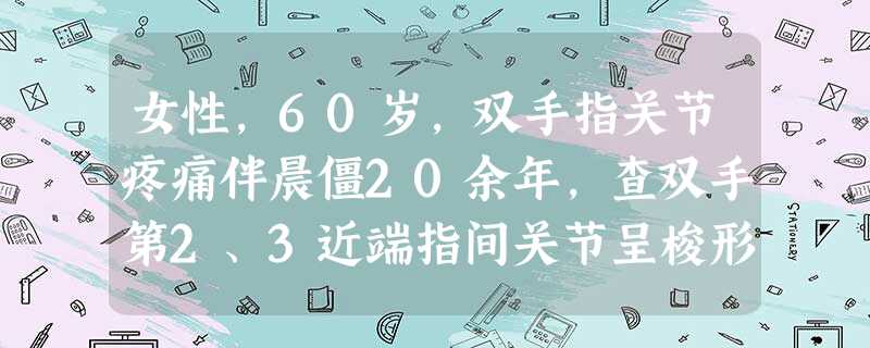 女性,60岁,双手指关节疼痛伴晨僵20余年,查双手第2、3近端指间关节呈梭形肿胀,活动受限。关节呈梭形 女性,60岁,双手指关节疼痛伴晨僵20余年,查双手第2、3近端指间关节呈梭形肿胀,活动受限。关节呈梭形