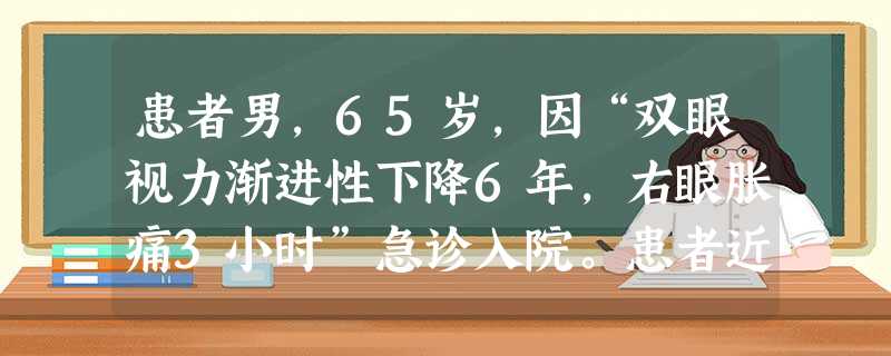 患者男,65岁,因“双眼视力渐进性下降6年,右眼胀痛3小时”急诊入院。患者近6年来出现双眼视力逐渐下 患者男,65岁,因“双眼视力渐进性下降6年,右眼胀痛3小时”急诊入院。患者近6年来出现双眼视力逐渐下