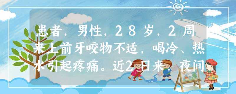 患者,男性,28岁,2周来上前牙咬物不适,喝冷、热水引起疼痛。近2日来,夜间痛影响睡眠,并引起半侧头、 患者,男性,28岁,2周来上前牙咬物不适,喝冷、热水引起疼痛。近2日来,夜间痛影响睡眠,并引起半侧头、