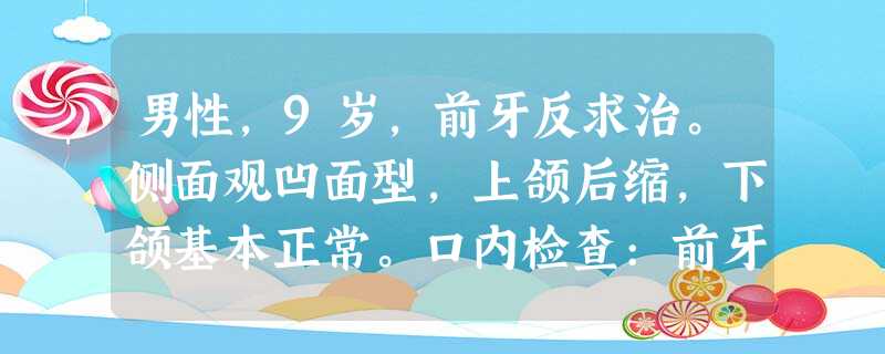 男性,9岁,前牙反求治。侧面观凹面型,上颌后缩,下颌基本正常。口内检查:前牙反,双侧磨牙近中尖对尖, 男性,9岁,前牙反求治。侧面观凹面型,上颌后缩,下颌基本正常。口内检查:前牙反,双侧磨牙近中尖对尖,