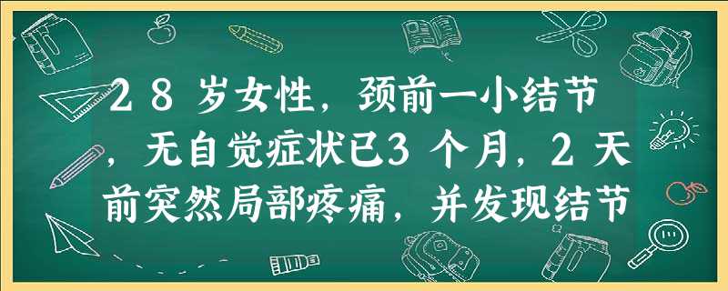 28岁女性,颈前一小结节,无自觉症状已3个月,2天前突然局部疼痛,并发现结节明显增大。检查:颈前右侧 28岁女性,颈前一小结节,无自觉症状已3个月,2天前突然局部疼痛,并发现结节明显增大。检查:颈前右侧