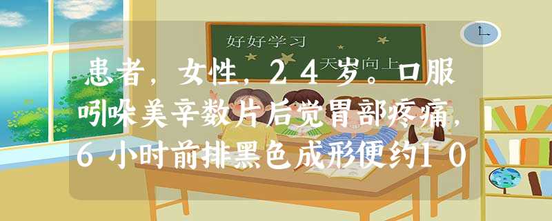 患者,女性,24岁。口服吲哚美辛数片后觉胃部疼痛,6小时前排黑色成形便约100g,既往无胃病史BP90/60m 患者,女性,24岁。口服吲哚美辛数片后觉胃部疼痛,6小时前排黑色成形便约100g,既往无胃病史BP90/60m